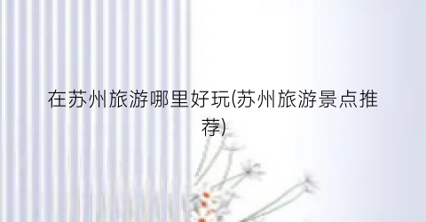 在苏州旅游哪里好玩(苏州旅游景点推荐)