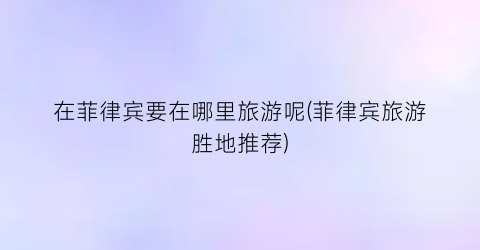 在菲律宾要在哪里旅游呢(菲律宾旅游胜地推荐)