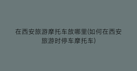 在西安旅游摩托车放哪里(如何在西安旅游时停车摩托车)