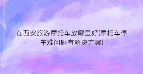 在西安旅游摩托车放哪里好(摩托车停车难问题有解决方案)
