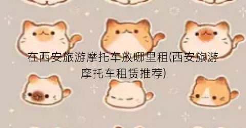 在西安旅游摩托车放哪里租(西安旅游摩托车租赁推荐)