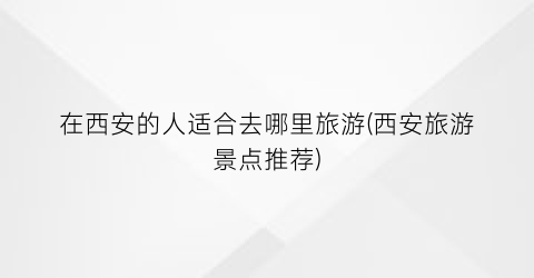 在西安的人适合去哪里旅游(西安旅游景点推荐)