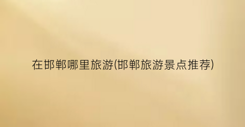在邯郸哪里旅游(邯郸旅游景点推荐)