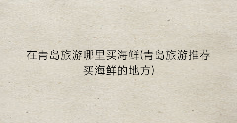 在青岛旅游哪里买海鲜(青岛旅游推荐买海鲜的地方)