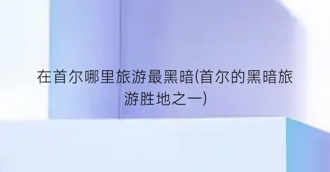 在首尔哪里旅游最黑暗(首尔的黑暗旅游胜地之一)