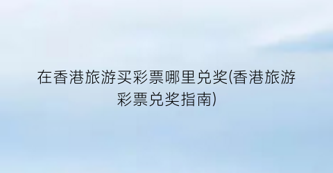 在香港旅游买彩票哪里兑奖(香港旅游彩票兑奖指南)