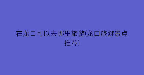 在龙口可以去哪里旅游(龙口旅游景点推荐)