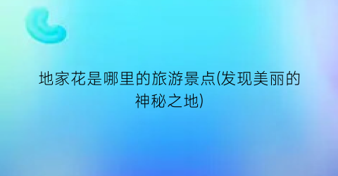地家花是哪里的旅游景点(发现美丽的神秘之地)