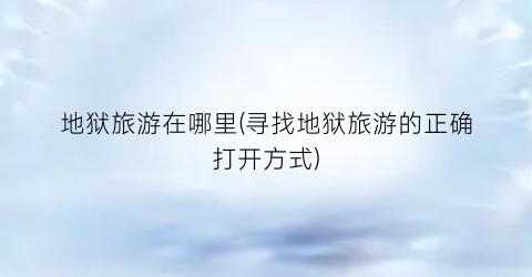 地狱旅游在哪里(寻找地狱旅游的正确打开方式)