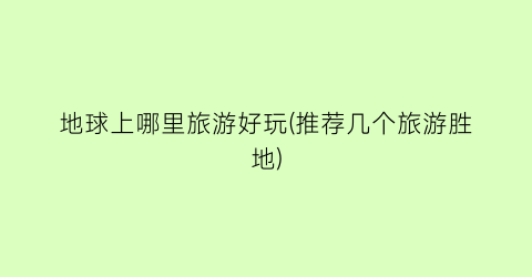 地球上哪里旅游好玩(推荐几个旅游胜地)