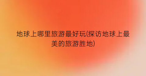 地球上哪里旅游最好玩(探访地球上最美的旅游胜地)