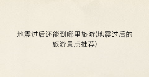 地震过后还能到哪里旅游(地震过后的旅游景点推荐)