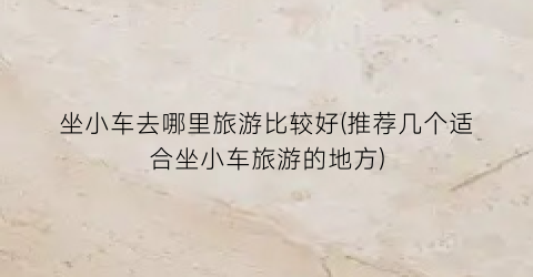 坐小车去哪里旅游比较好(推荐几个适合坐小车旅游的地方)
