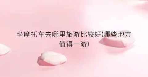 坐摩托车去哪里旅游比较好(哪些地方值得一游)