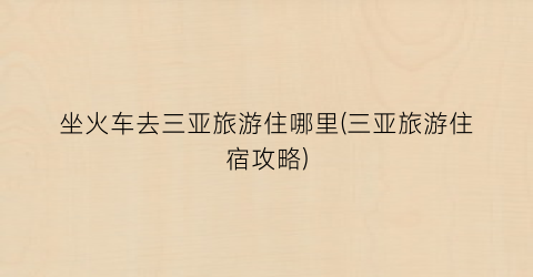 坐火车去三亚旅游住哪里(三亚旅游住宿攻略)