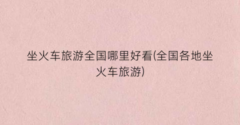 坐火车旅游全国哪里好看(全国各地坐火车旅游)