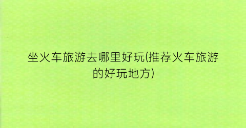 坐火车旅游去哪里好玩(推荐火车旅游的好玩地方)