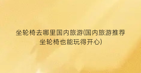 坐轮椅去哪里国内旅游(国内旅游推荐坐轮椅也能玩得开心)