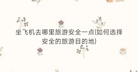 坐飞机去哪里旅游安全一点(如何选择安全的旅游目的地)