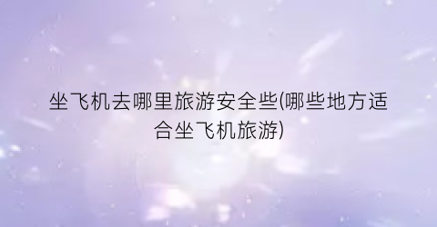 坐飞机去哪里旅游安全些(哪些地方适合坐飞机旅游)