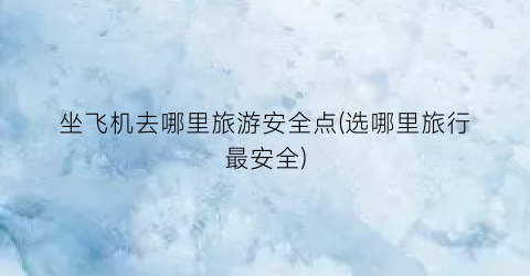 坐飞机去哪里旅游安全点(选哪里旅行最安全)