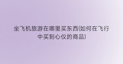 坐飞机旅游在哪里买东西(如何在飞行中买到心仪的商品)