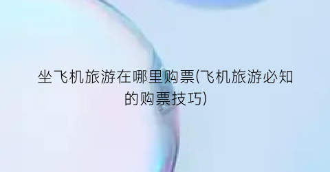 坐飞机旅游在哪里购票(飞机旅游必知的购票技巧)