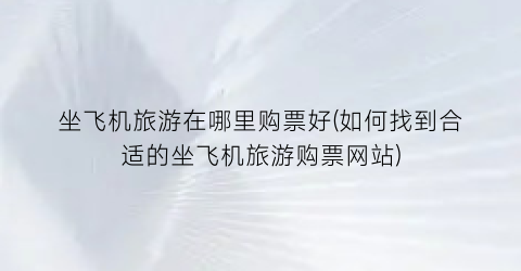 坐飞机旅游在哪里购票好(如何找到合适的坐飞机旅游购票网站)