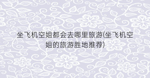 坐飞机空姐都会去哪里旅游(坐飞机空姐的旅游胜地推荐)