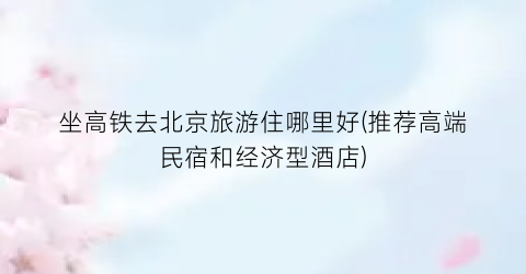坐高铁去北京旅游住哪里好(推荐高端民宿和经济型酒店)