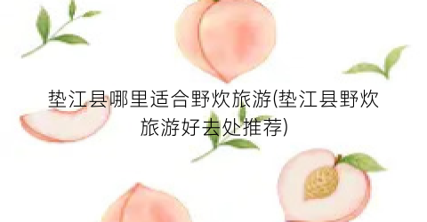 垫江县哪里适合野炊旅游(垫江县野炊旅游好去处推荐)