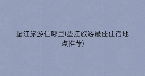 垫江旅游住哪里(垫江旅游最佳住宿地点推荐)