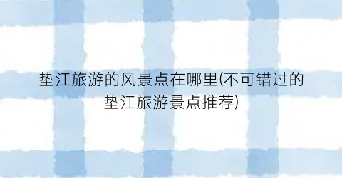 垫江旅游的风景点在哪里(不可错过的垫江旅游景点推荐)