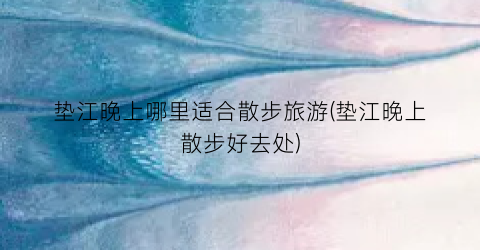 垫江晚上哪里适合散步旅游(垫江晚上散步好去处)