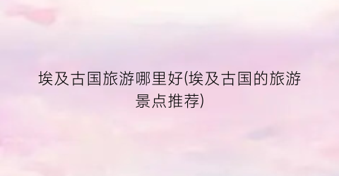 埃及古国旅游哪里好(埃及古国的旅游景点推荐)