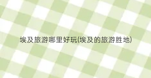 埃及旅游哪里好玩(埃及的旅游胜地)