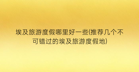 埃及旅游度假哪里好一些(推荐几个不可错过的埃及旅游度假地)