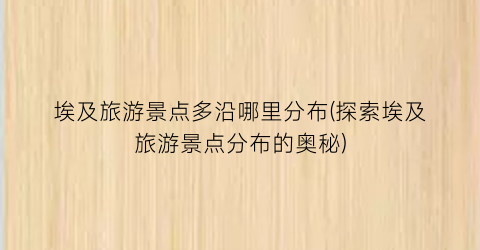 埃及旅游景点多沿哪里分布(探索埃及旅游景点分布的奥秘)