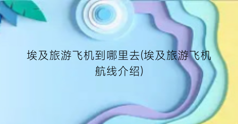 埃及旅游飞机到哪里去(埃及旅游飞机航线介绍)