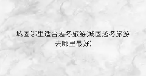 城固哪里适合越冬旅游(城固越冬旅游去哪里最好)