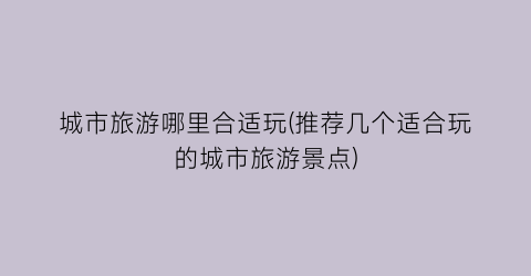 城市旅游哪里合适玩(推荐几个适合玩的城市旅游景点)