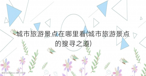 城市旅游景点在哪里看(城市旅游景点的搜寻之道)