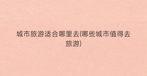 城市旅游适合哪里去(哪些城市值得去旅游)