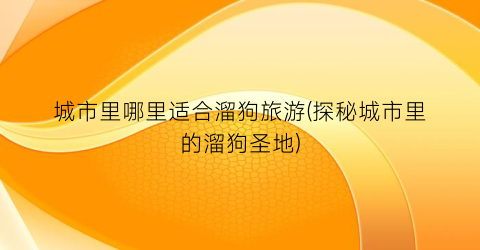 城市里哪里适合溜狗旅游(探秘城市里的溜狗圣地)