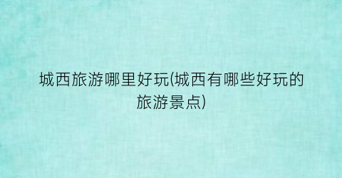 城西旅游哪里好玩(城西有哪些好玩的旅游景点)
