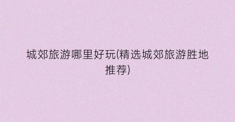 城郊旅游哪里好玩(精选城郊旅游胜地推荐)