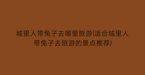 城里人带兔子去哪里旅游(适合城里人带兔子去旅游的景点推荐)