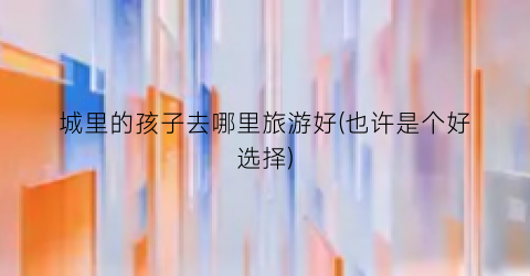 城里的孩子去哪里旅游好(也许是个好选择)