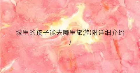 城里的孩子能去哪里旅游(附详细介绍)