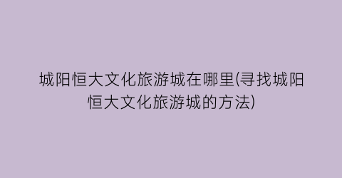 城阳恒大文化旅游城在哪里(寻找城阳恒大文化旅游城的方法)